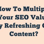 How To Multiply Your Seo Value By Refreshing Old Content
